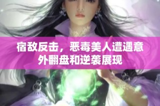 宿敌反击，恶毒美人遭遇意外翻盘和逆袭展现