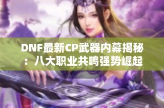 DNF最新CP武器内幕揭秘：八大职业共鸣强势崛起