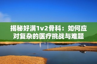 揭秘好满1v2骨科：如何应对复杂的医疗挑战与难题