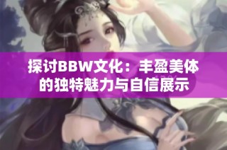 探讨BBW文化：丰盈美体的独特魅力与自信展示