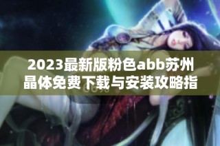 2023最新版粉色abb苏州晶体免费下载与安装攻略指南