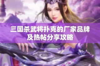 三国杀武将扑克的厂家品牌及热帖分享攻略