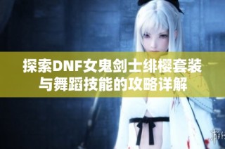 探索DNF女鬼剑士绯樱套装与舞蹈技能的攻略详解