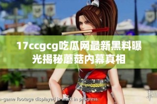 17ccgcg吃瓜网最新黑料曝光揭秘蘑菇内幕真相