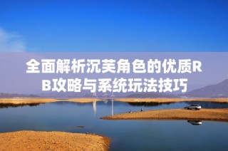 全面解析沉芙角色的优质RB攻略与系统玩法技巧