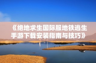 《绝地求生国际服地铁逃生手游下载安装指南与技巧》