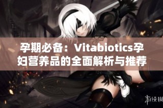 孕期必备：Vitabiotics孕妇营养品的全面解析与推荐