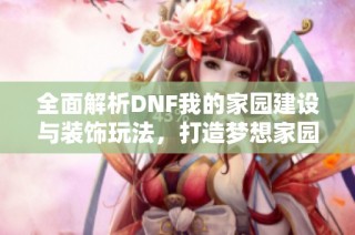 全面解析DNF我的家园建设与装饰玩法，打造梦想家园！