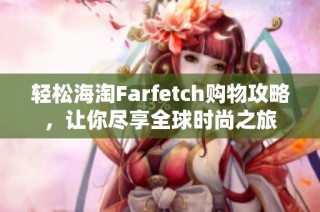 轻松海淘Farfetch购物攻略，让你尽享全球时尚之旅