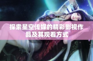 探索星空传媒的精彩影视作品及其观看方式