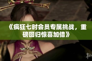 《疯狂七时会员专属挑战，重磅回归惊喜加倍》