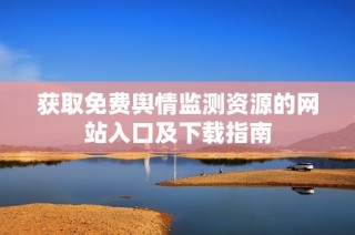 获取免费舆情监测资源的网站入口及下载指南