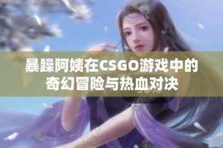 暴躁阿姨在CSGO游戏中的奇幻冒险与热血对决