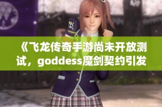 《飞龙传奇手游尚未开放测试，goddess魔剑契约引发玩家热议》