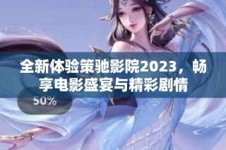 全新体验策驰影院2023，畅享电影盛宴与精彩剧情