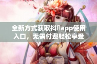 全新方式获取抖抈app使用入口，无需付费轻松享受