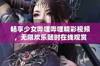 畅享少女哔哩哔哩精彩视频，无限欢乐随时在线观赏