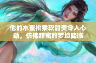 他的水蜜桃柔软甜美令人心动，仿佛甜蜜的梦境降临