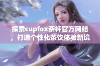 探索cupfox茶杯官方网站，打造个性化茶饮体验新境界