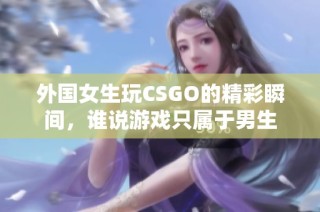 外国女生玩CSGO的精彩瞬间，谁说游戏只属于男生