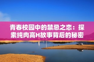 青春校园中的禁忌之恋：探索纯肉高H故事背后的秘密