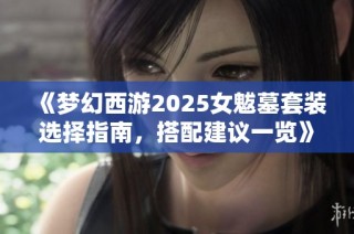 《梦幻西游2025女魃墓套装选择指南，搭配建议一览》