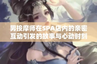 男按摩师在SPA店内的亲密互动引发的故事与心动时刻