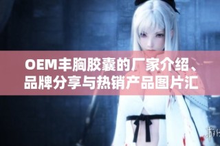 OEM丰胸胶囊的厂家介绍、品牌分享与热销产品图片汇总