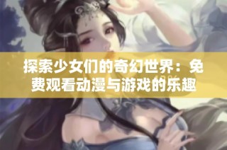 探索少女们的奇幻世界：免费观看动漫与游戏的乐趣