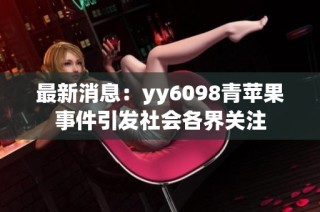 最新消息：yy6098青苹果事件引发社会各界关注