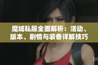 魔域私服全面解析：活动、版本、剧情与装备详解技巧