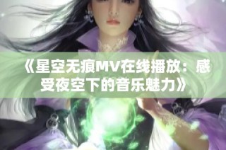 《星空无痕MV在线播放：感受夜空下的音乐魅力》