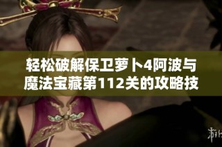 轻松破解保卫萝卜4阿波与魔法宝藏第112关的攻略技巧分享