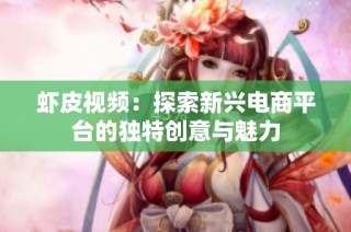 虾皮视频：探索新兴电商平台的独特创意与魅力