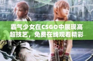 霸气少女在CSGO中展现高超技艺，免费在线观看精彩对局