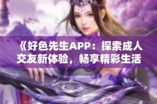 《好色先生APP：探索成人交友新体验，畅享精彩生活》