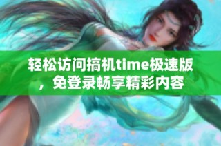 轻松访问搞机time极速版，免登录畅享精彩内容