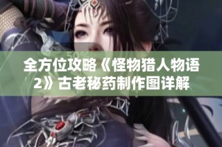 全方位攻略《怪物猎人物语2》古老秘药制作图详解