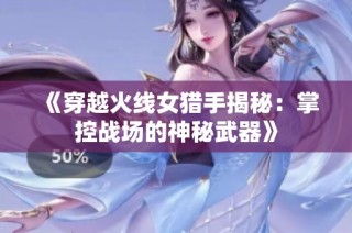 《穿越火线女猎手揭秘：掌控战场的神秘武器》