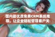 国内最优质免费CRM系统推荐，让企业轻松管理客户关系