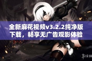 全新麻花视频v3.2.2纯净版下载，畅享无广告观影体验