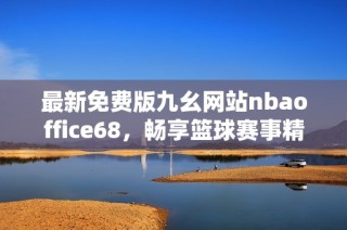 最新免费版九幺网站nbaoffice68，畅享篮球赛事精彩体验