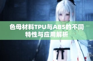 色母材料TPU与ABS的不同特性与应用解析