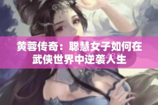 黄蓉传奇：聪慧女子如何在武侠世界中逆袭人生