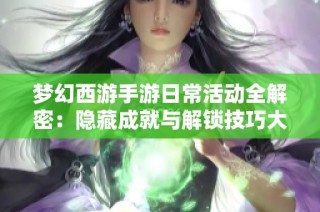 梦幻西游手游日常活动全解密：隐藏成就与解锁技巧大揭秘