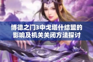 博德之门3中戈塔什结盟的影响及机关关闭方法探讨