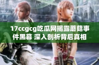 17ccgcg吃瓜网揭露蘑菇事件黑幕 深入剖析背后真相