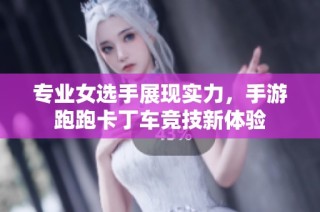 专业女选手展现实力，手游跑跑卡丁车竞技新体验