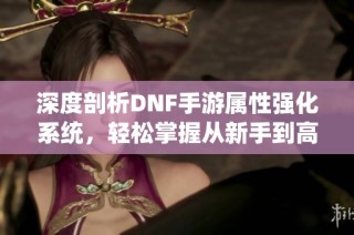 深度剖析DNF手游属性强化系统，轻松掌握从新手到高手的技巧