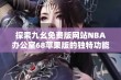 探索九幺免费版网站NBA办公室68苹果版的独特功能与使用体验